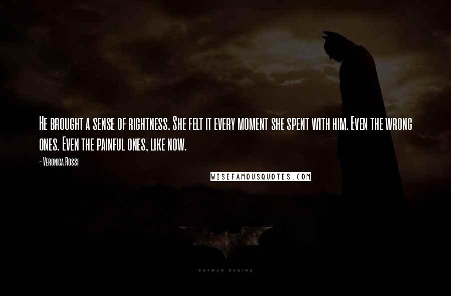 Veronica Rossi Quotes: He brought a sense of rightness. She felt it every moment she spent with him. Even the wrong ones. Even the painful ones, like now.