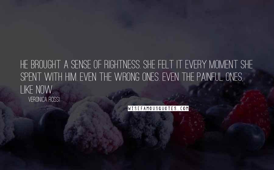 Veronica Rossi Quotes: He brought a sense of rightness. She felt it every moment she spent with him. Even the wrong ones. Even the painful ones, like now.