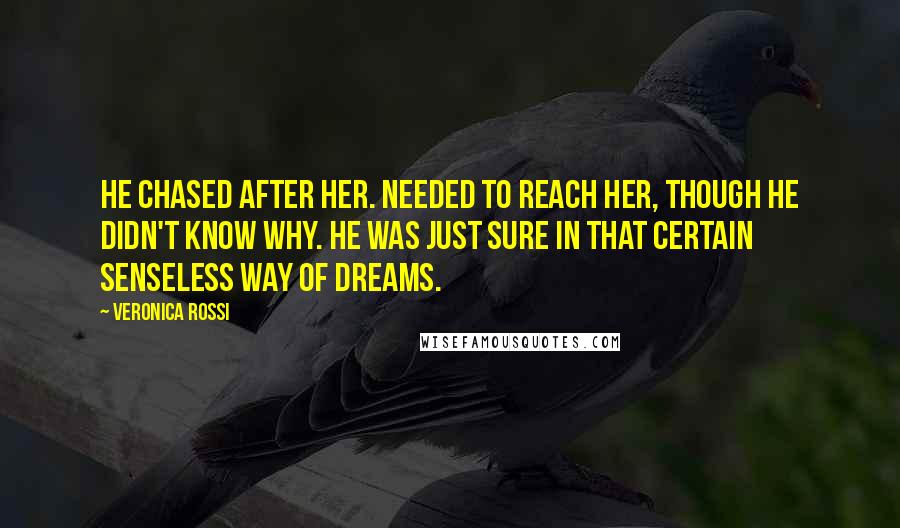 Veronica Rossi Quotes: He chased after her. Needed to reach her, though he didn't know why. He was just sure in that certain senseless way of dreams.