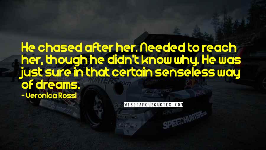 Veronica Rossi Quotes: He chased after her. Needed to reach her, though he didn't know why. He was just sure in that certain senseless way of dreams.