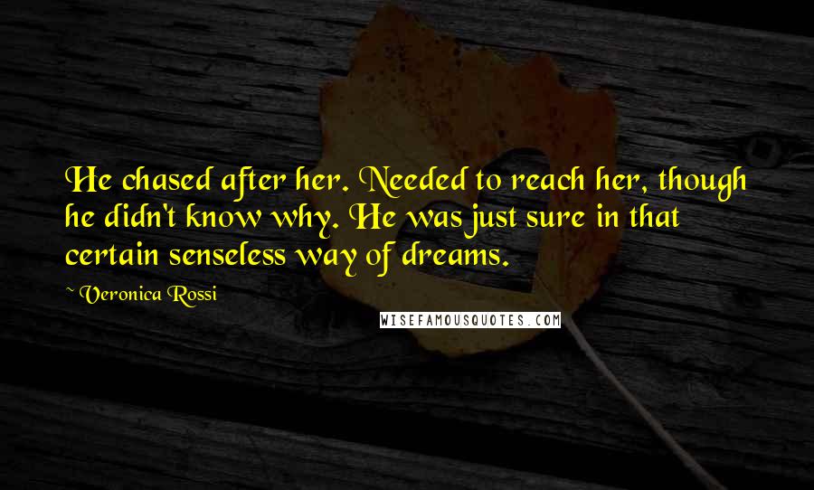 Veronica Rossi Quotes: He chased after her. Needed to reach her, though he didn't know why. He was just sure in that certain senseless way of dreams.