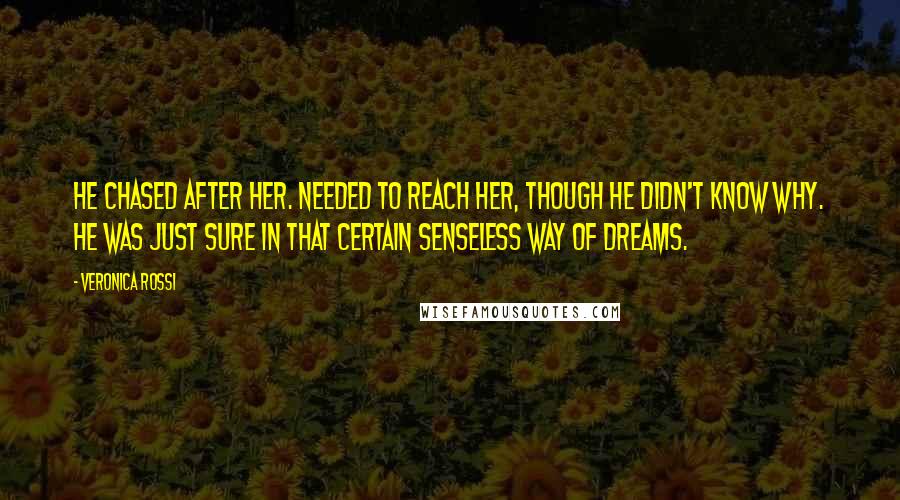 Veronica Rossi Quotes: He chased after her. Needed to reach her, though he didn't know why. He was just sure in that certain senseless way of dreams.