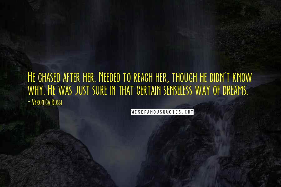 Veronica Rossi Quotes: He chased after her. Needed to reach her, though he didn't know why. He was just sure in that certain senseless way of dreams.