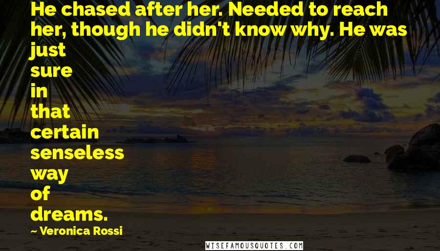 Veronica Rossi Quotes: He chased after her. Needed to reach her, though he didn't know why. He was just sure in that certain senseless way of dreams.