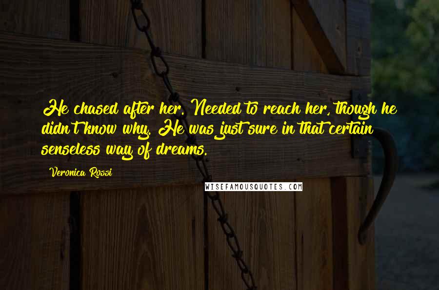 Veronica Rossi Quotes: He chased after her. Needed to reach her, though he didn't know why. He was just sure in that certain senseless way of dreams.