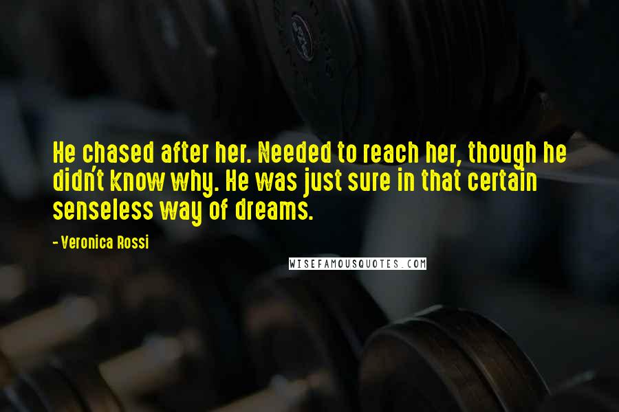 Veronica Rossi Quotes: He chased after her. Needed to reach her, though he didn't know why. He was just sure in that certain senseless way of dreams.