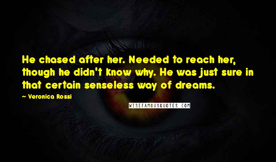 Veronica Rossi Quotes: He chased after her. Needed to reach her, though he didn't know why. He was just sure in that certain senseless way of dreams.