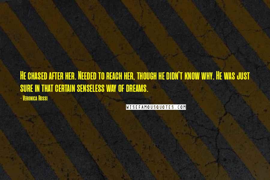 Veronica Rossi Quotes: He chased after her. Needed to reach her, though he didn't know why. He was just sure in that certain senseless way of dreams.