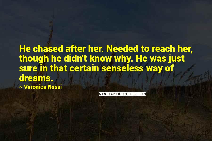 Veronica Rossi Quotes: He chased after her. Needed to reach her, though he didn't know why. He was just sure in that certain senseless way of dreams.