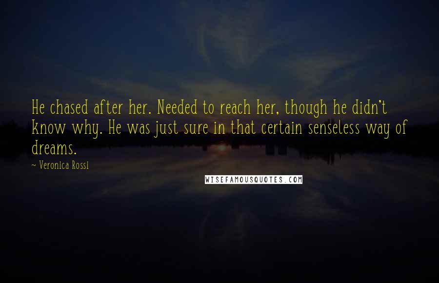 Veronica Rossi Quotes: He chased after her. Needed to reach her, though he didn't know why. He was just sure in that certain senseless way of dreams.