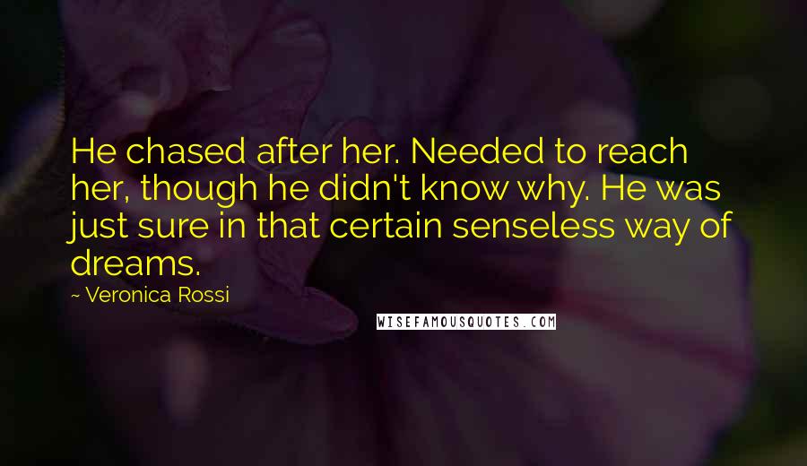 Veronica Rossi Quotes: He chased after her. Needed to reach her, though he didn't know why. He was just sure in that certain senseless way of dreams.