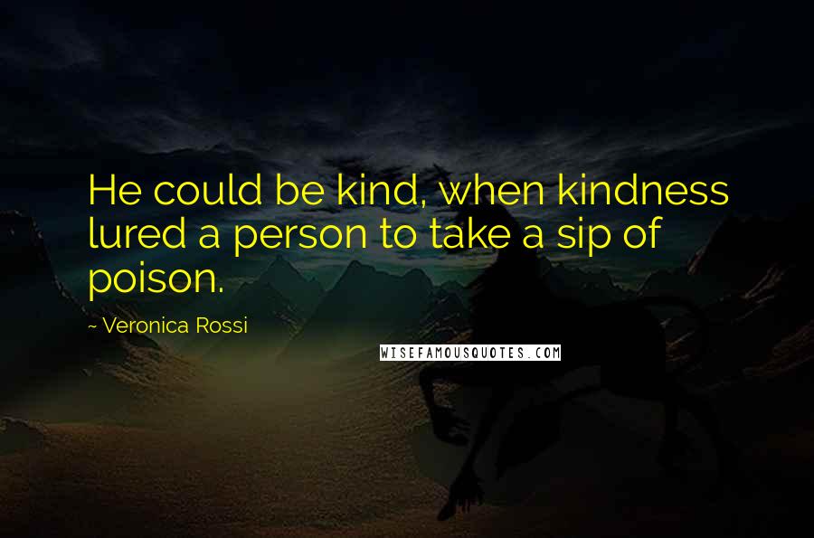 Veronica Rossi Quotes: He could be kind, when kindness lured a person to take a sip of poison.