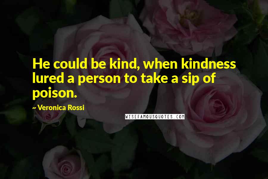 Veronica Rossi Quotes: He could be kind, when kindness lured a person to take a sip of poison.