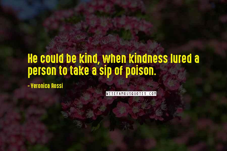 Veronica Rossi Quotes: He could be kind, when kindness lured a person to take a sip of poison.