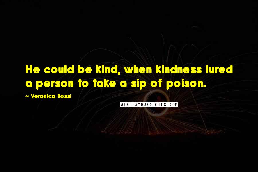 Veronica Rossi Quotes: He could be kind, when kindness lured a person to take a sip of poison.