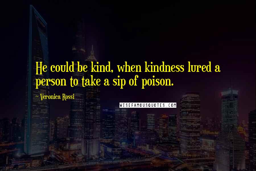 Veronica Rossi Quotes: He could be kind, when kindness lured a person to take a sip of poison.