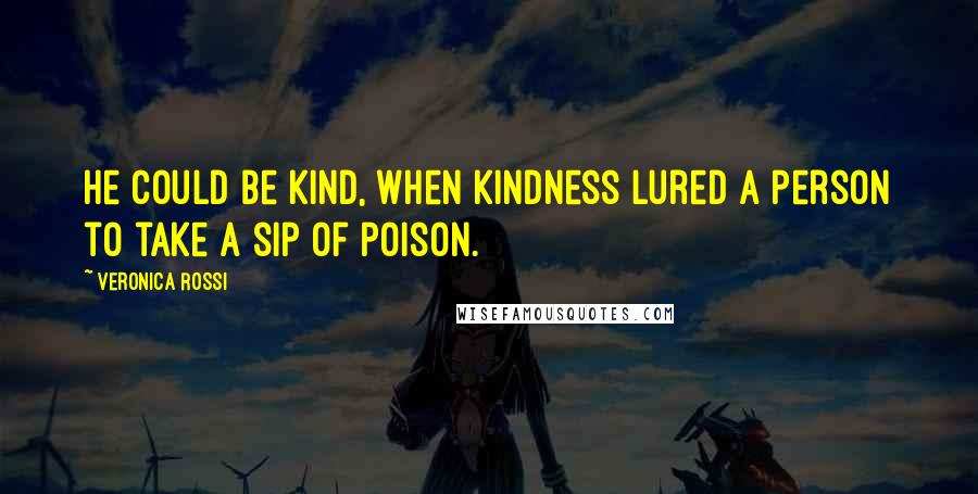 Veronica Rossi Quotes: He could be kind, when kindness lured a person to take a sip of poison.