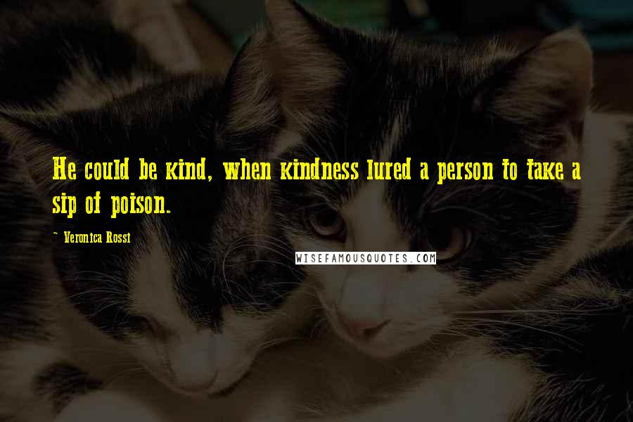 Veronica Rossi Quotes: He could be kind, when kindness lured a person to take a sip of poison.