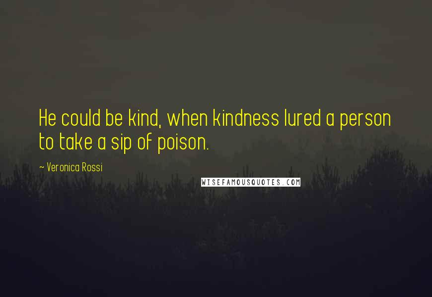 Veronica Rossi Quotes: He could be kind, when kindness lured a person to take a sip of poison.