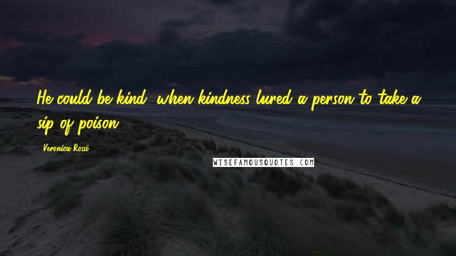 Veronica Rossi Quotes: He could be kind, when kindness lured a person to take a sip of poison.