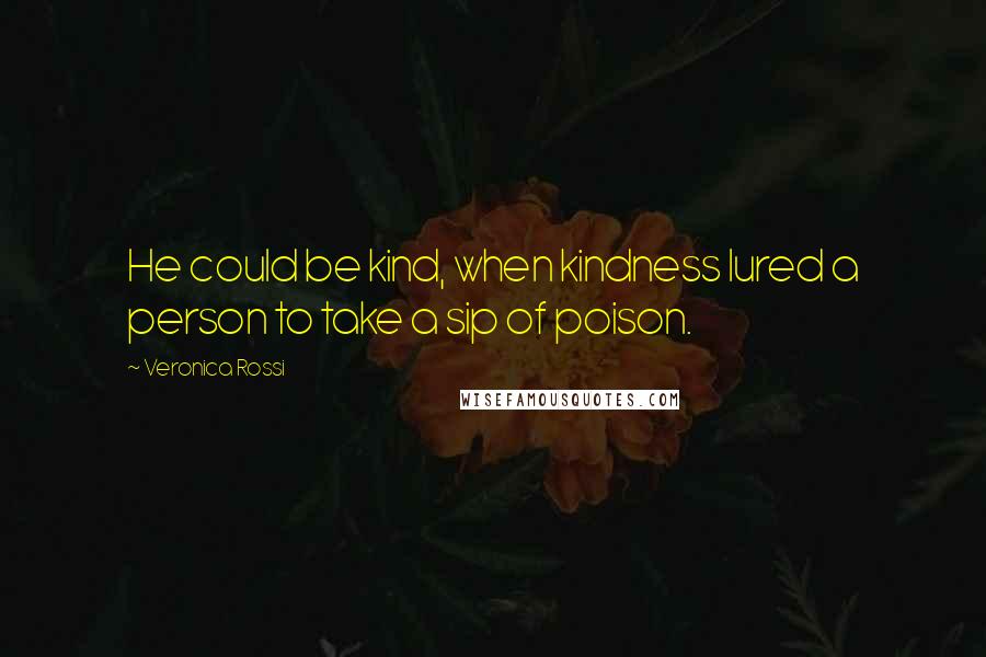 Veronica Rossi Quotes: He could be kind, when kindness lured a person to take a sip of poison.