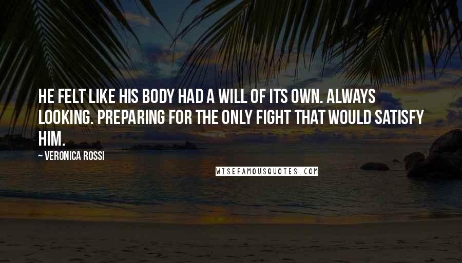 Veronica Rossi Quotes: He felt like his body had a will of its own. Always looking. Preparing for the only fight that would satisfy him.