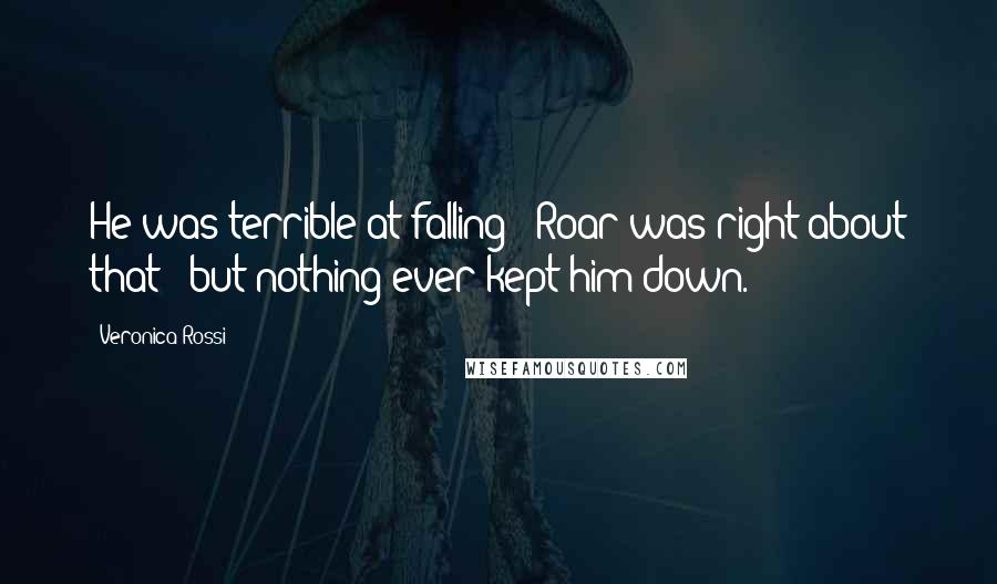 Veronica Rossi Quotes: He was terrible at falling - Roar was right about that - but nothing ever kept him down.