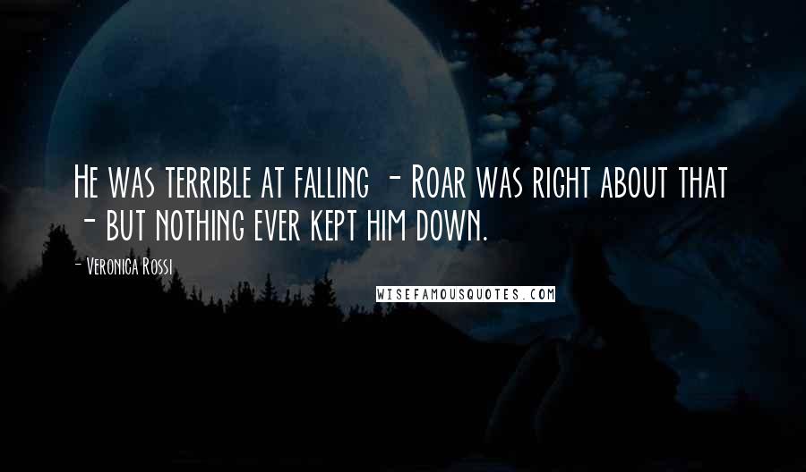 Veronica Rossi Quotes: He was terrible at falling - Roar was right about that - but nothing ever kept him down.