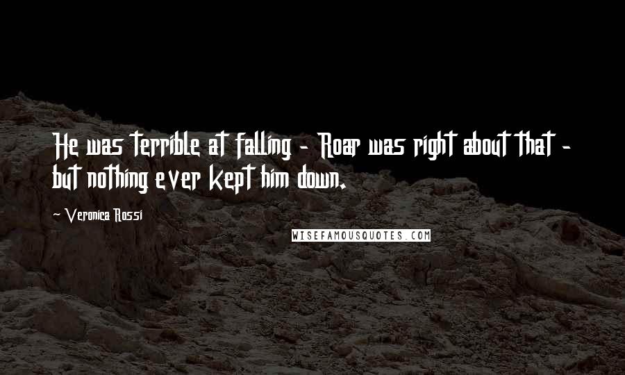 Veronica Rossi Quotes: He was terrible at falling - Roar was right about that - but nothing ever kept him down.