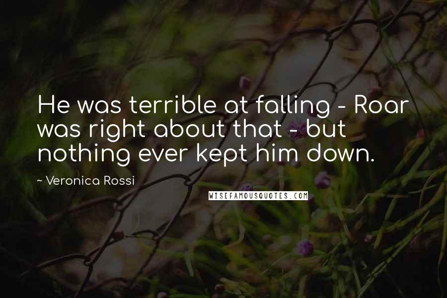 Veronica Rossi Quotes: He was terrible at falling - Roar was right about that - but nothing ever kept him down.