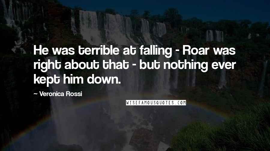 Veronica Rossi Quotes: He was terrible at falling - Roar was right about that - but nothing ever kept him down.