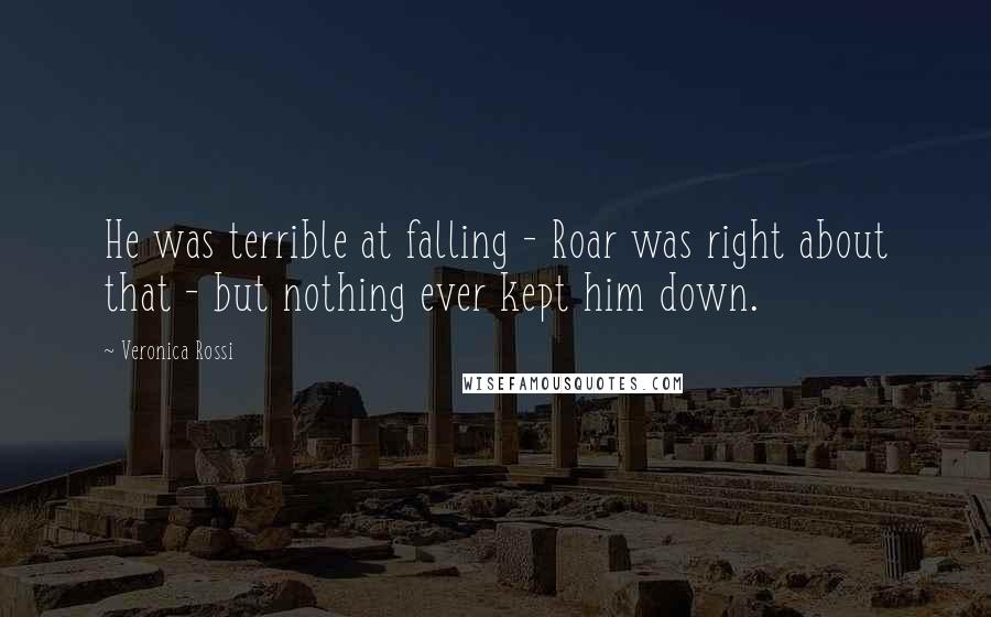 Veronica Rossi Quotes: He was terrible at falling - Roar was right about that - but nothing ever kept him down.