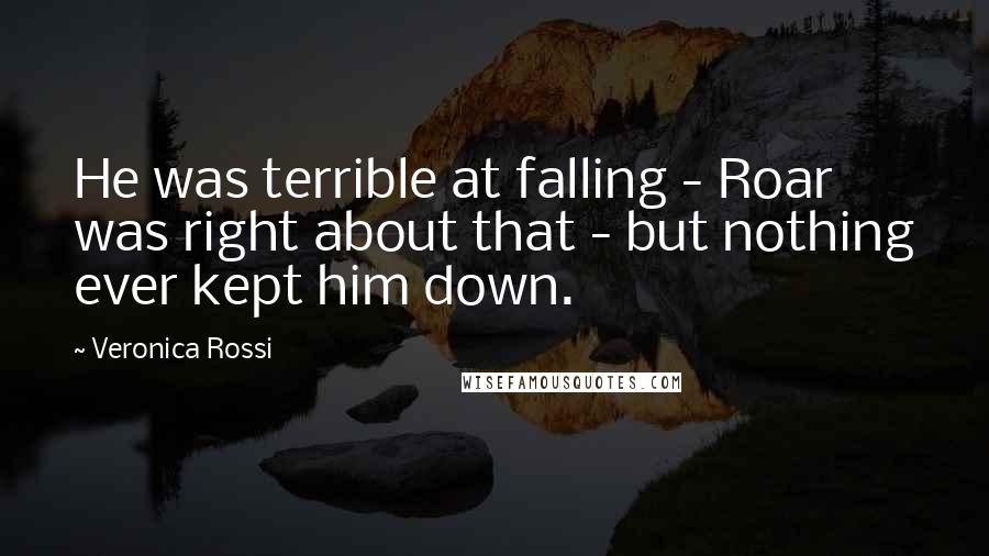 Veronica Rossi Quotes: He was terrible at falling - Roar was right about that - but nothing ever kept him down.