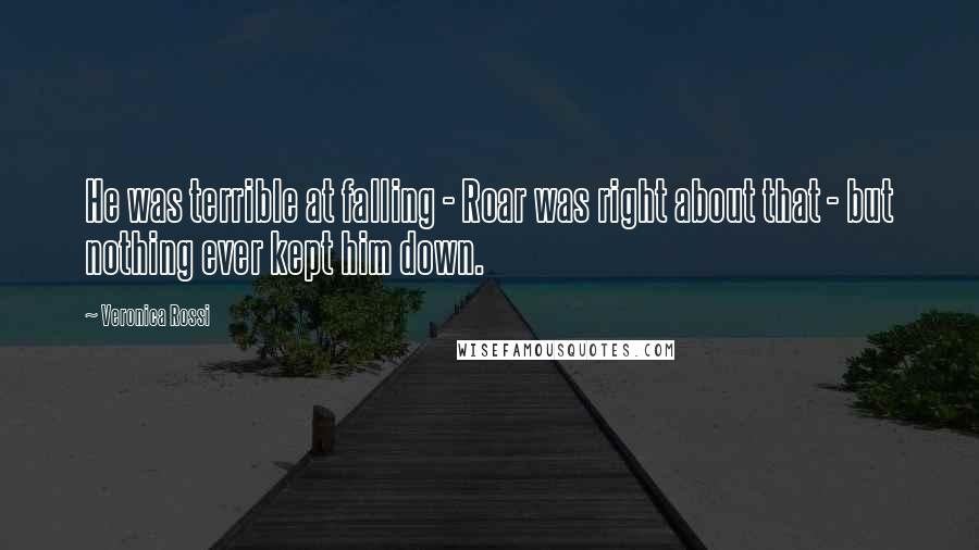 Veronica Rossi Quotes: He was terrible at falling - Roar was right about that - but nothing ever kept him down.