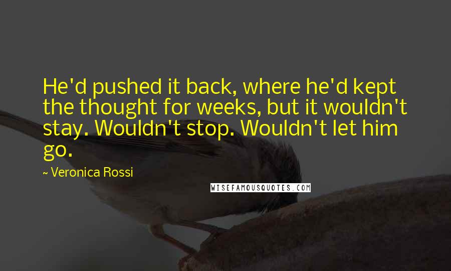 Veronica Rossi Quotes: He'd pushed it back, where he'd kept the thought for weeks, but it wouldn't stay. Wouldn't stop. Wouldn't let him go.