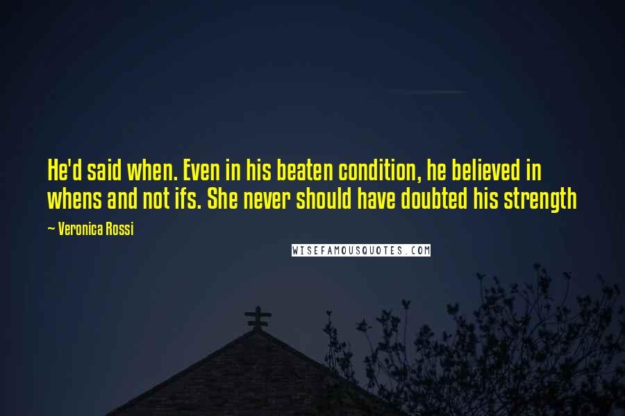 Veronica Rossi Quotes: He'd said when. Even in his beaten condition, he believed in whens and not ifs. She never should have doubted his strength