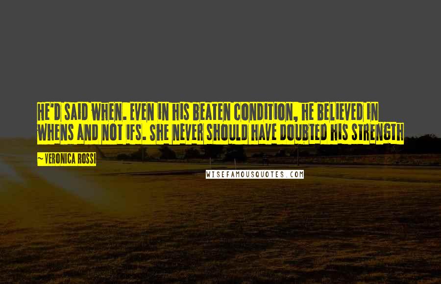 Veronica Rossi Quotes: He'd said when. Even in his beaten condition, he believed in whens and not ifs. She never should have doubted his strength