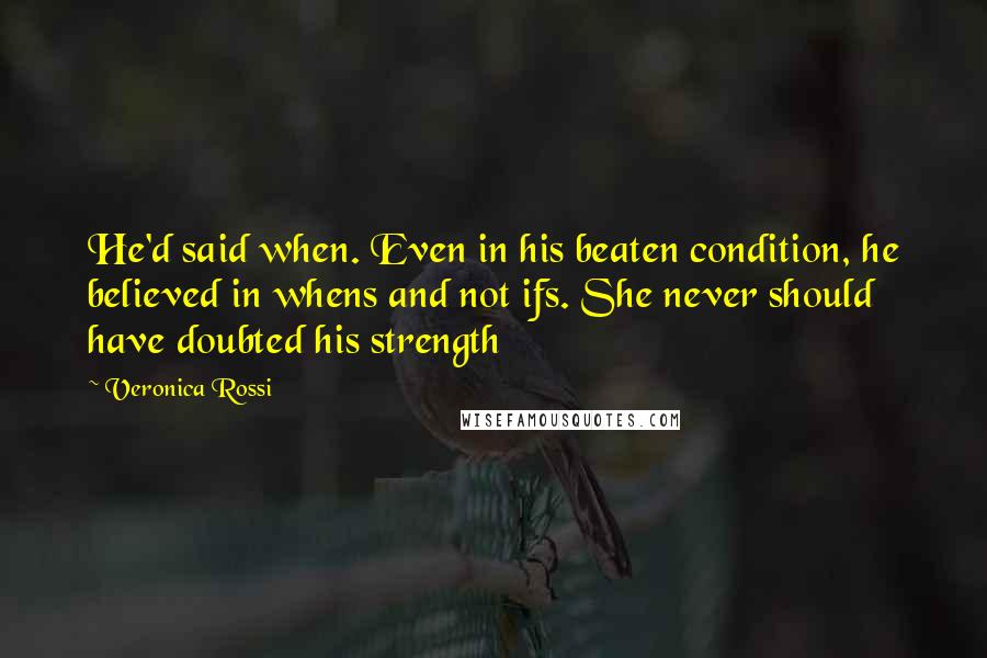 Veronica Rossi Quotes: He'd said when. Even in his beaten condition, he believed in whens and not ifs. She never should have doubted his strength