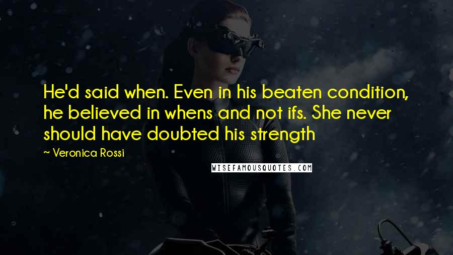Veronica Rossi Quotes: He'd said when. Even in his beaten condition, he believed in whens and not ifs. She never should have doubted his strength