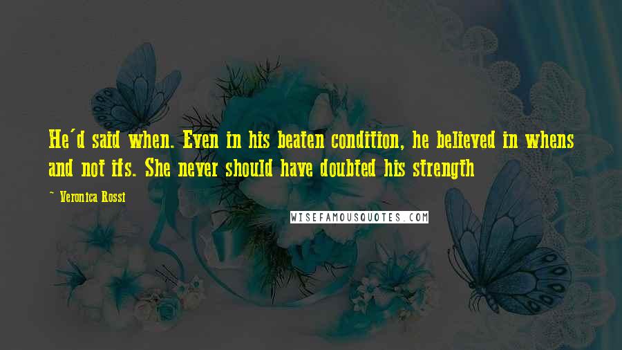 Veronica Rossi Quotes: He'd said when. Even in his beaten condition, he believed in whens and not ifs. She never should have doubted his strength