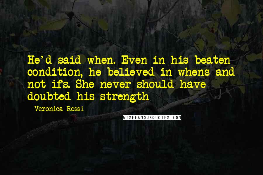 Veronica Rossi Quotes: He'd said when. Even in his beaten condition, he believed in whens and not ifs. She never should have doubted his strength