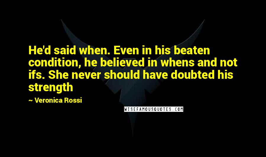 Veronica Rossi Quotes: He'd said when. Even in his beaten condition, he believed in whens and not ifs. She never should have doubted his strength