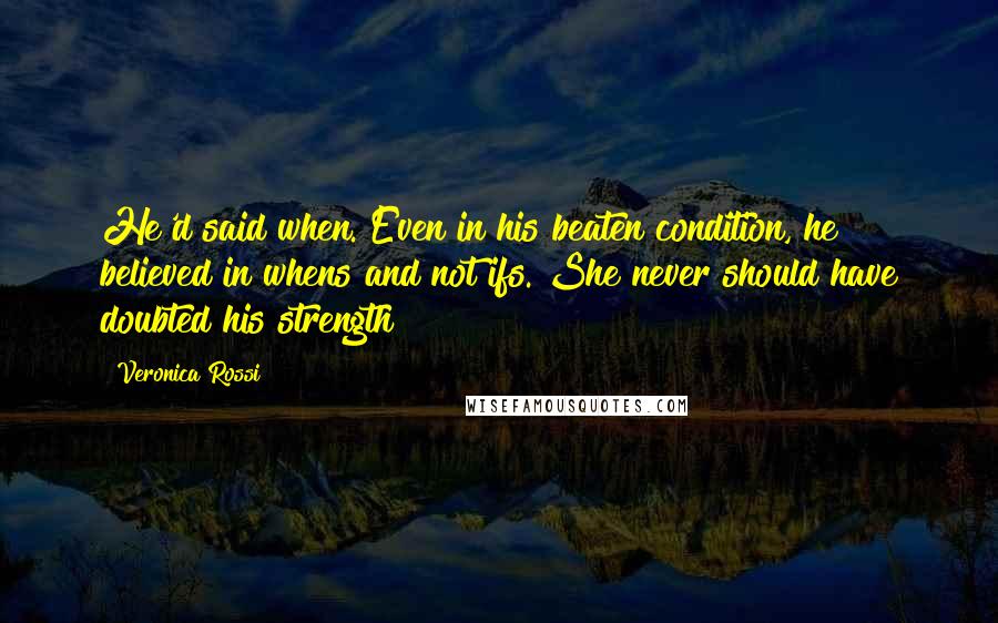 Veronica Rossi Quotes: He'd said when. Even in his beaten condition, he believed in whens and not ifs. She never should have doubted his strength