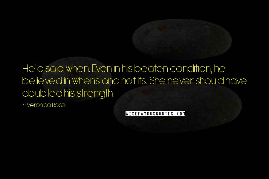 Veronica Rossi Quotes: He'd said when. Even in his beaten condition, he believed in whens and not ifs. She never should have doubted his strength