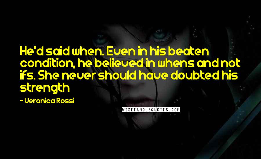 Veronica Rossi Quotes: He'd said when. Even in his beaten condition, he believed in whens and not ifs. She never should have doubted his strength