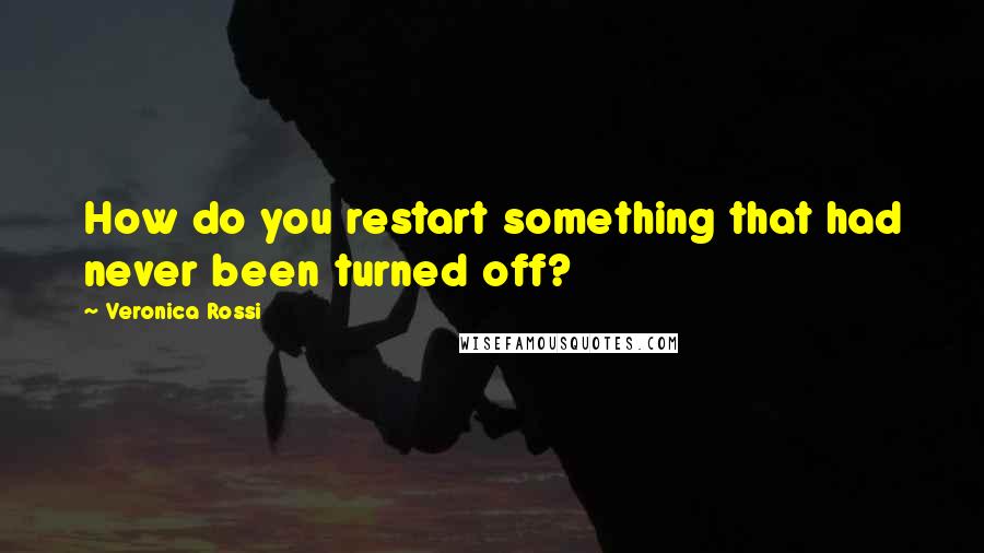 Veronica Rossi Quotes: How do you restart something that had never been turned off?