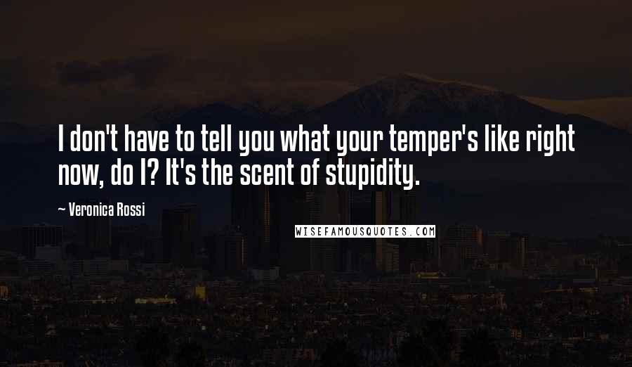 Veronica Rossi Quotes: I don't have to tell you what your temper's like right now, do I? It's the scent of stupidity.