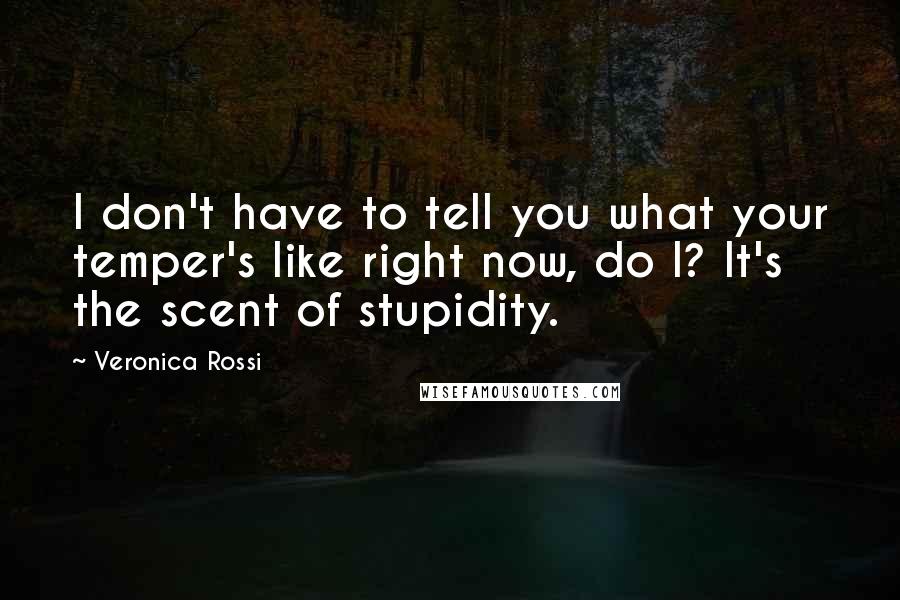 Veronica Rossi Quotes: I don't have to tell you what your temper's like right now, do I? It's the scent of stupidity.