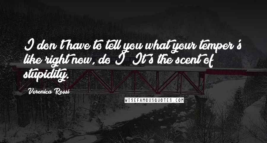 Veronica Rossi Quotes: I don't have to tell you what your temper's like right now, do I? It's the scent of stupidity.