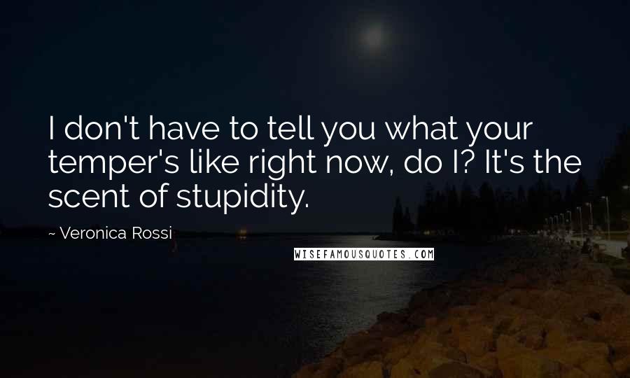 Veronica Rossi Quotes: I don't have to tell you what your temper's like right now, do I? It's the scent of stupidity.